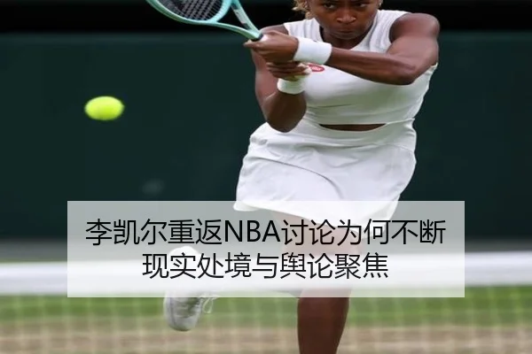 李凯尔重返NBA讨论为何不断 现实处境与舆论聚焦
